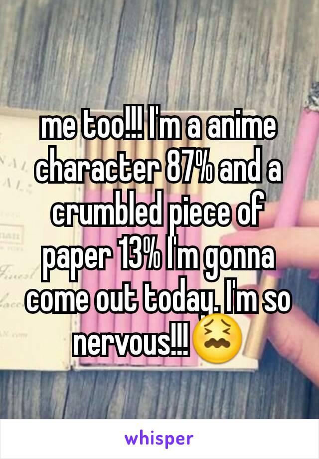 me too!!! I'm a anime character 87% and a crumbled piece of paper 13% I'm gonna come out today. I'm so nervous!!!😖