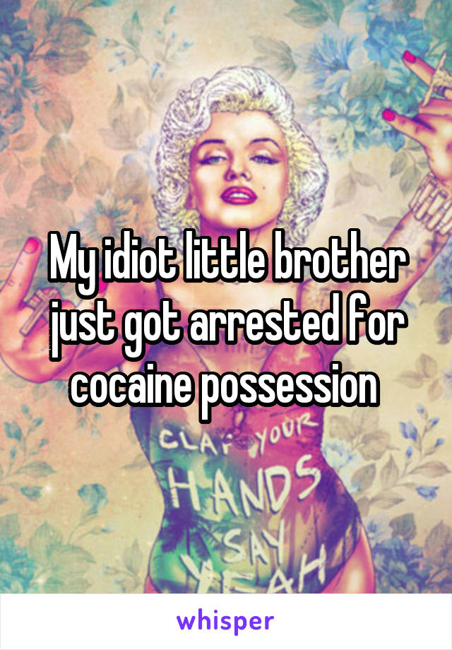 My idiot little brother just got arrested for cocaine possession 