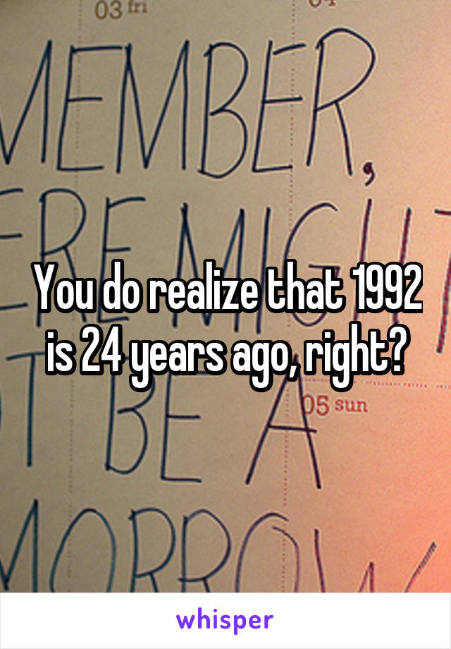 You do realize that 1992 is 24 years ago, right?