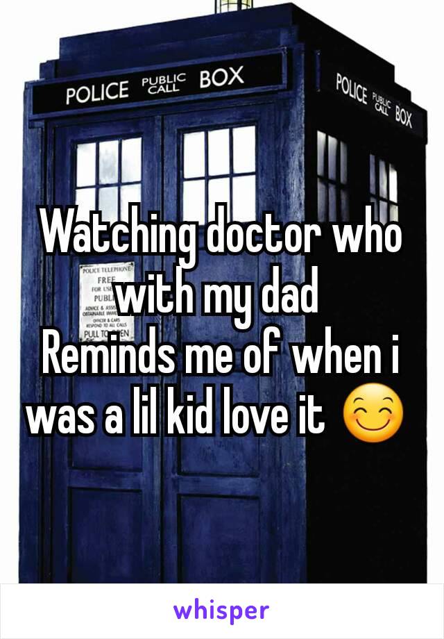 Watching doctor who with my dad 
Reminds me of when i was a lil kid love it 😊 