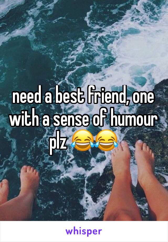 need a best friend, one with a sense of humour plz 😂😂