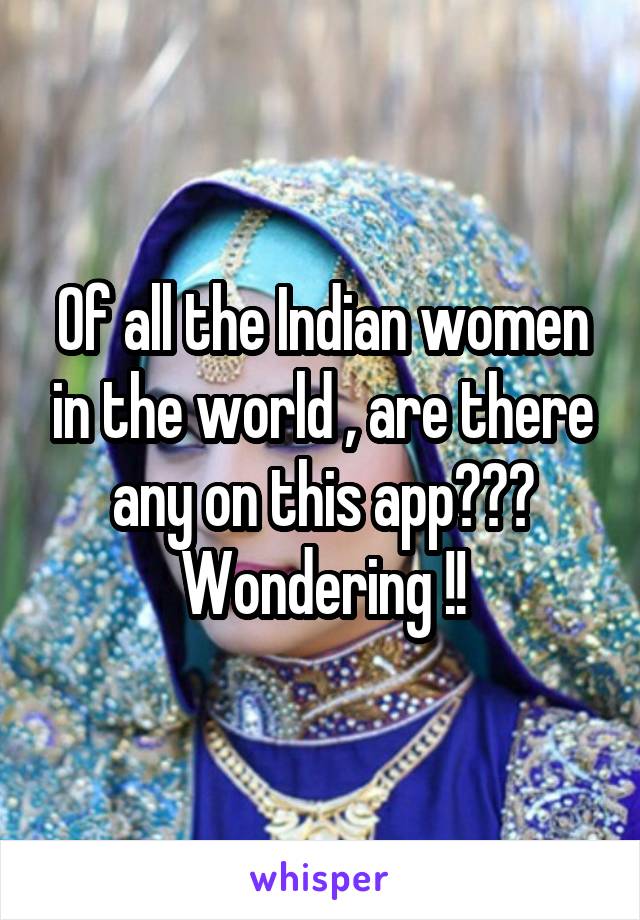 Of all the Indian women in the world , are there any on this app??? Wondering !!