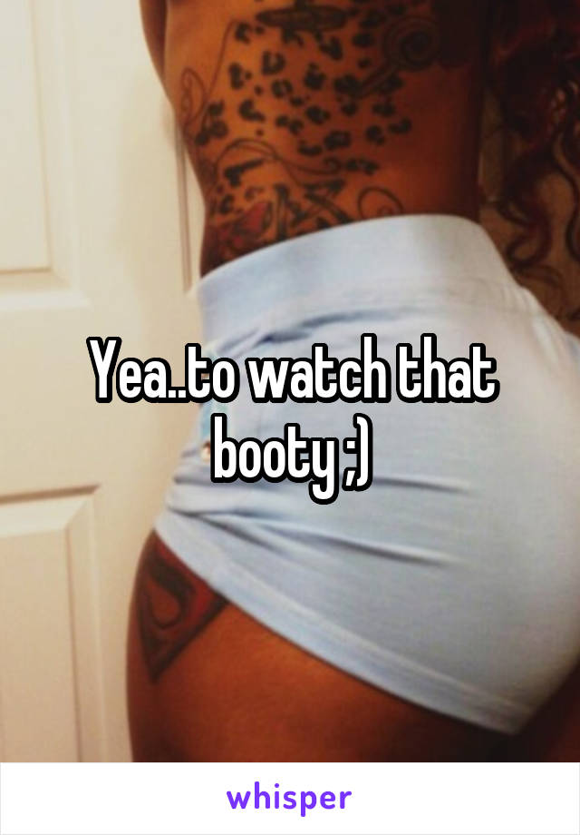 Yea..to watch that booty ;)