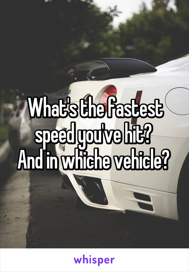 What's the fastest speed you've hit? 
And in whiche vehicle? 