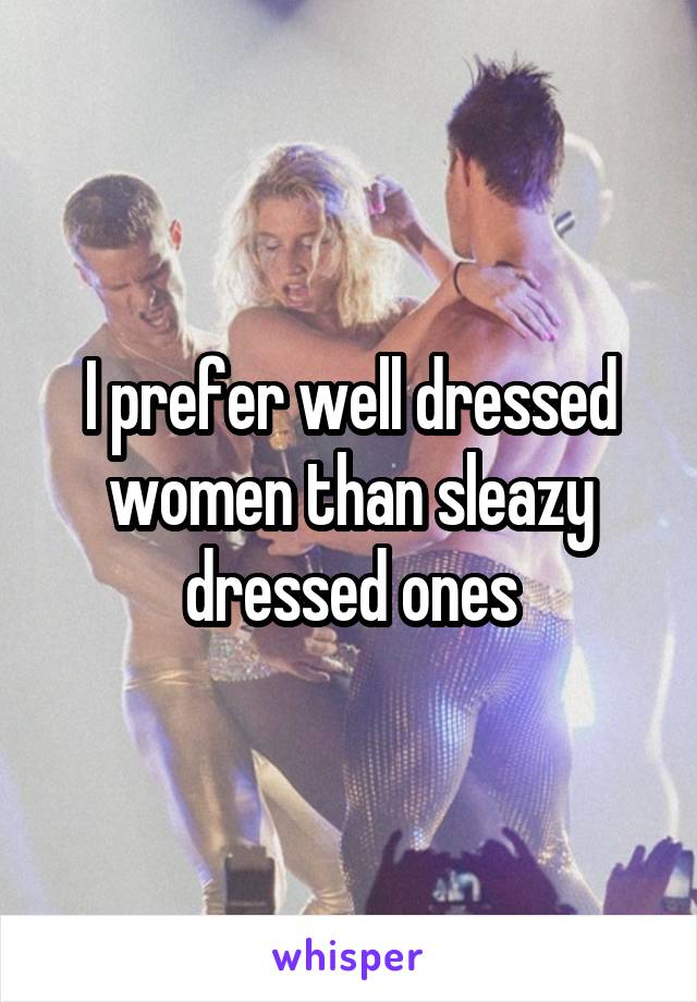 I prefer well dressed women than sleazy dressed ones