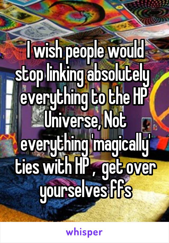 I wish people would stop linking absolutely   everything to the HP  Universe, Not everything 'magically' ties with HP ,  get over yourselves ffs