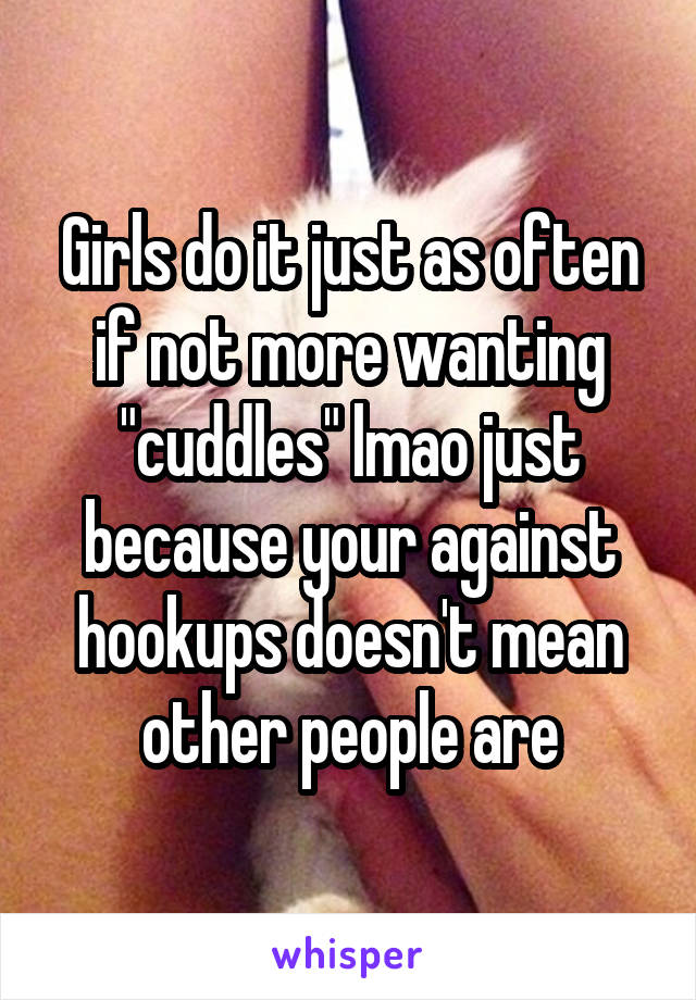 Girls do it just as often if not more wanting "cuddles" lmao just because your against hookups doesn't mean other people are