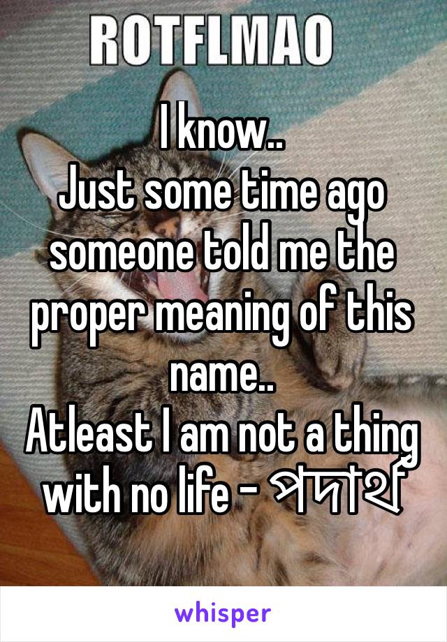 I know..
Just some time ago someone told me the proper meaning of this name..
Atleast I am not a thing with no life - পদার্থ