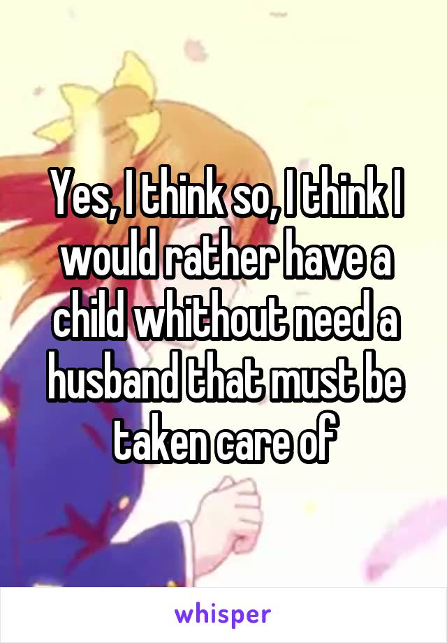 Yes, I think so, I think I would rather have a child whithout need a husband that must be taken care of