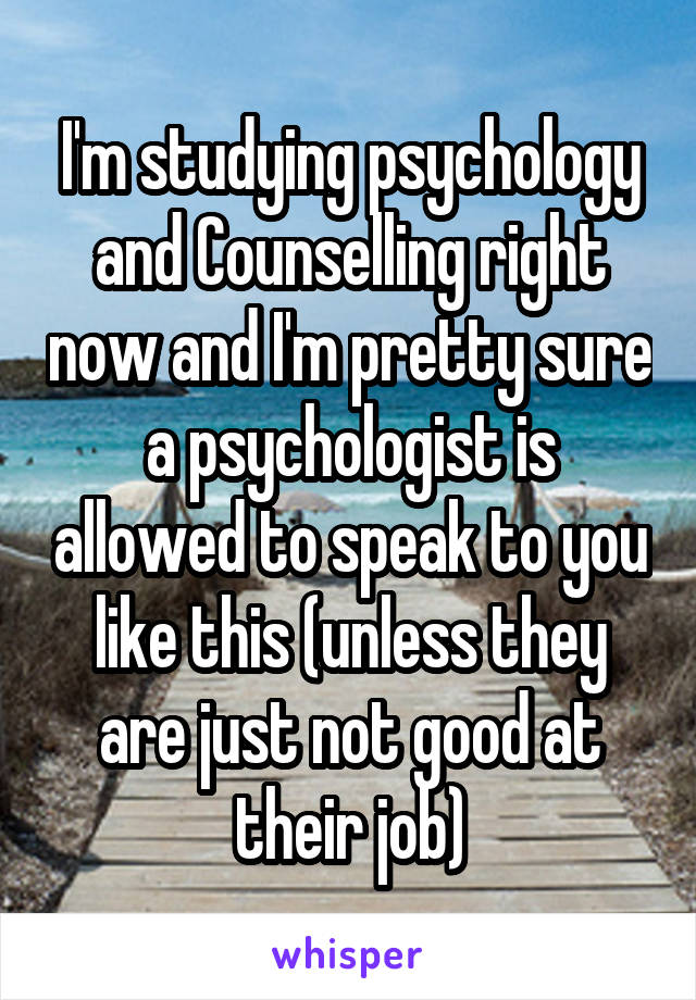 I'm studying psychology and Counselling right now and I'm pretty sure a psychologist is allowed to speak to you like this (unless they are just not good at their job)