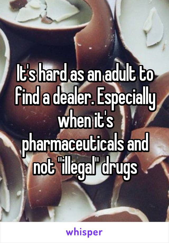 It's hard as an adult to find a dealer. Especially when it's pharmaceuticals and not "illegal" drugs