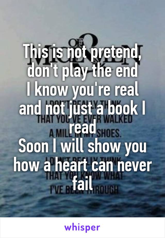 This is not pretend, don't play the end
I know you're real and not just a book I read
Soon I will show you how a heart can never fail