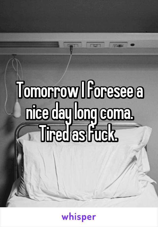 Tomorrow I foresee a nice day long coma. Tired as fuck. 