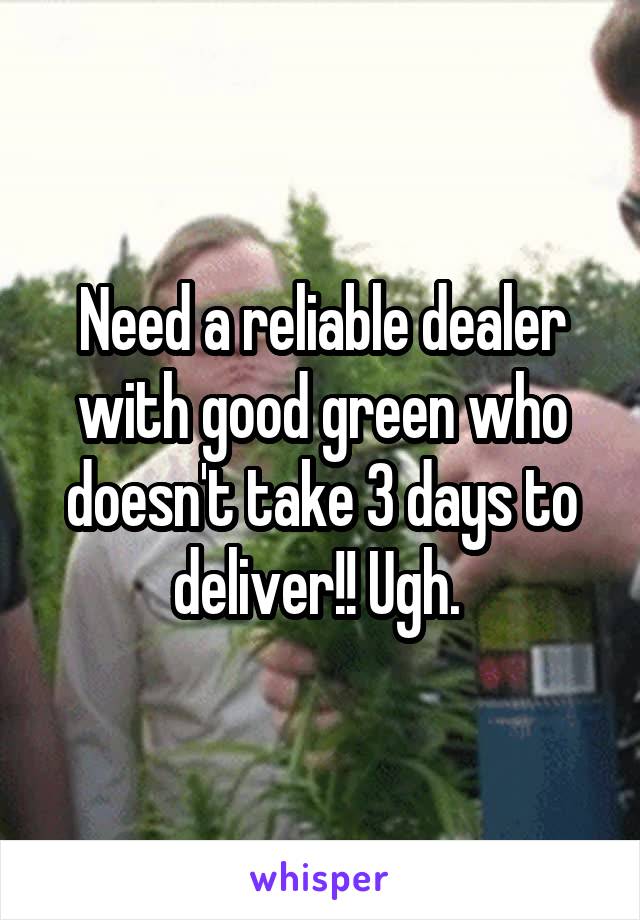 Need a reliable dealer with good green who doesn't take 3 days to deliver!! Ugh. 