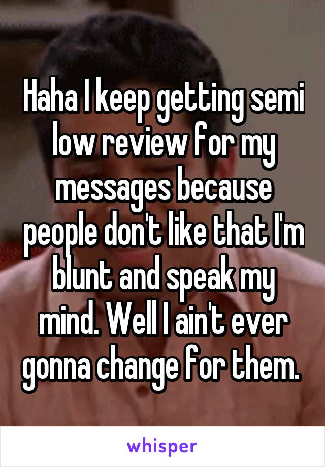 Haha I keep getting semi low review for my messages because people don't like that I'm blunt and speak my mind. Well I ain't ever gonna change for them. 