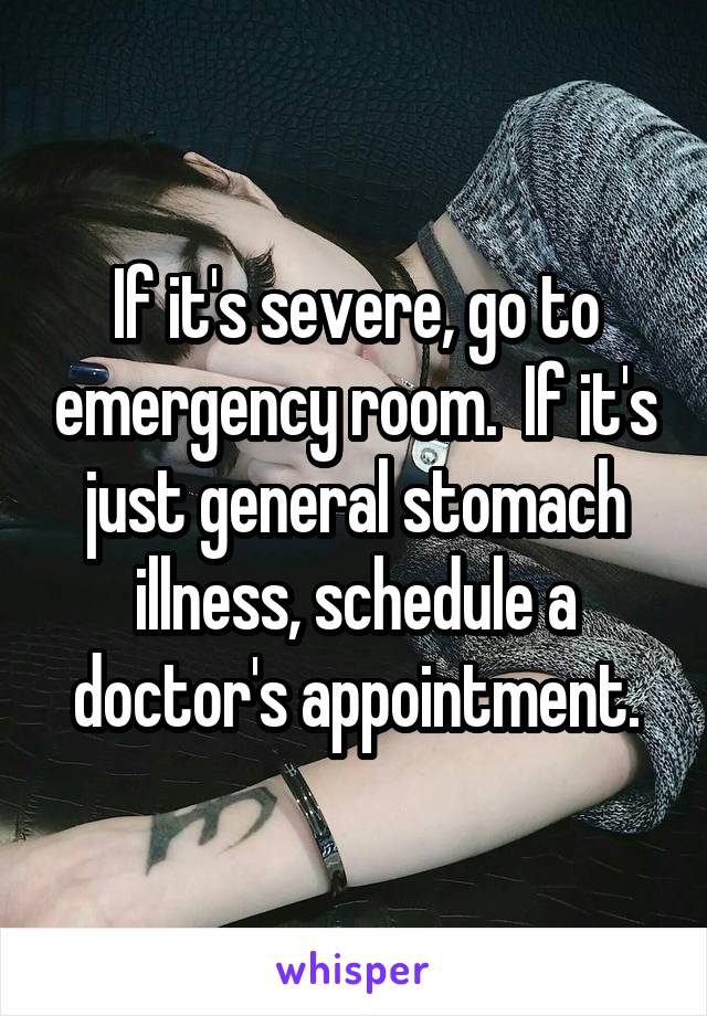 If it's severe, go to emergency room.  If it's just general stomach illness, schedule a doctor's appointment.