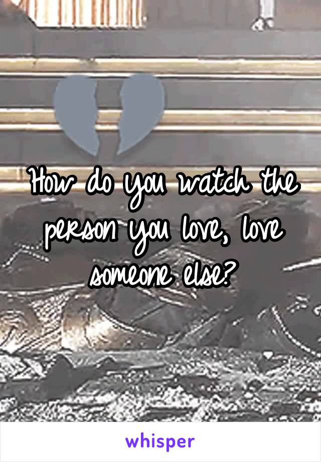 How do you watch the person you love, love someone else?