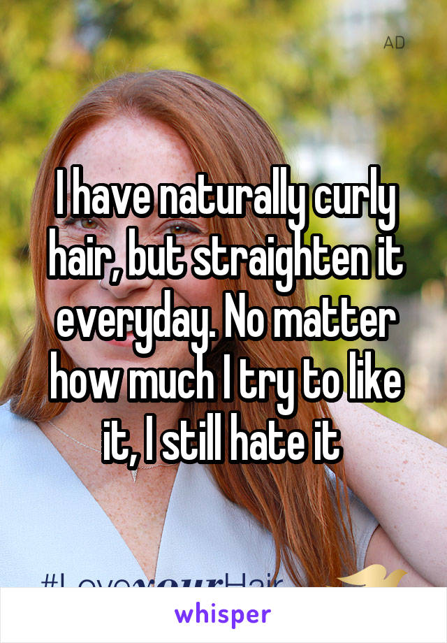 I have naturally curly hair, but straighten it everyday. No matter how much I try to like it, I still hate it 