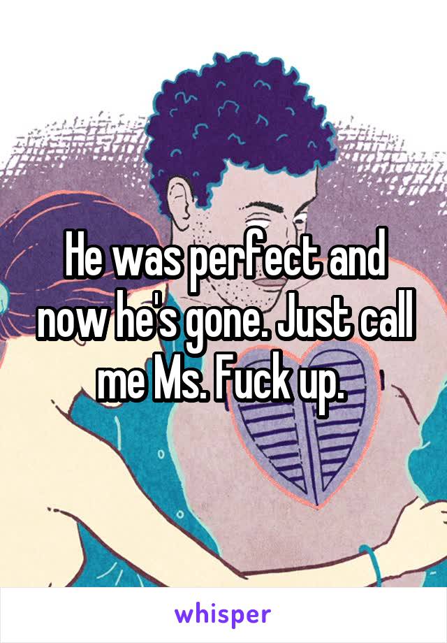 He was perfect and now he's gone. Just call me Ms. Fuck up. 