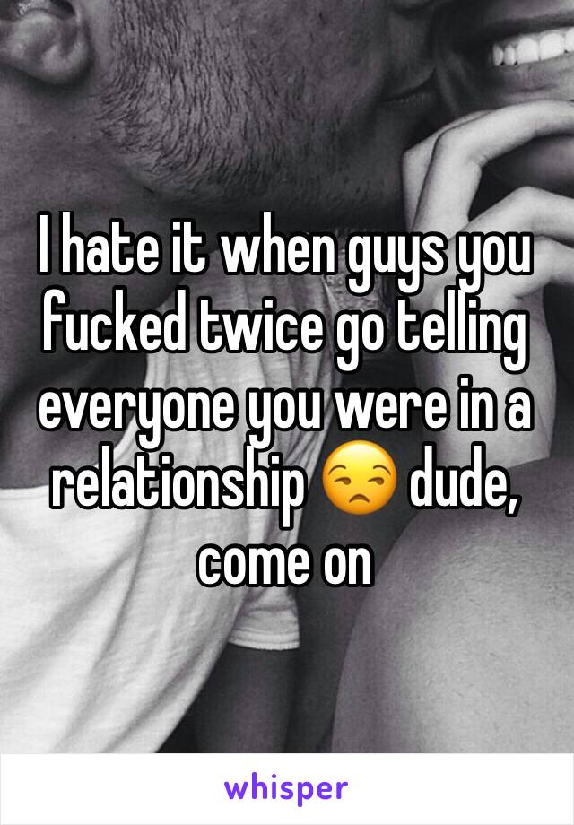 I hate it when guys you fucked twice go telling everyone you were in a relationship 😒 dude, come on 