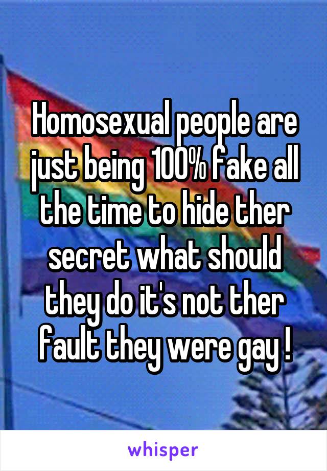 Homosexual people are just being 100% fake all the time to hide ther secret what should they do it's not ther fault they were gay !