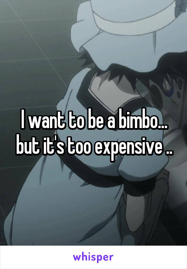 I want to be a bimbo... but it's too expensive ..