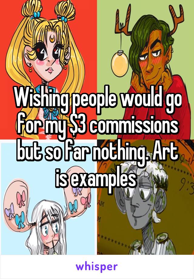 Wishing people would go for my $3 commissions but so far nothing. Art is examples 