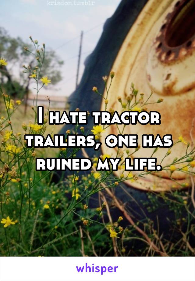 I hate tractor trailers, one has ruined my life.