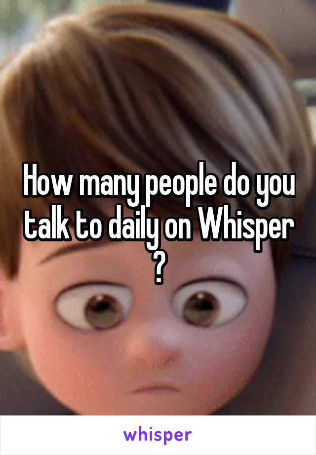 How many people do you talk to daily on Whisper ?