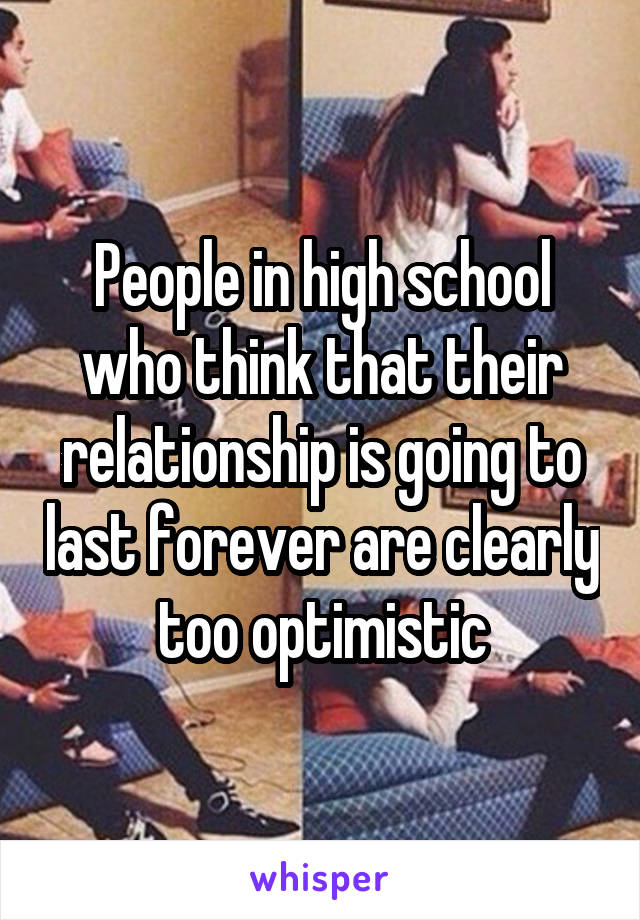 People in high school who think that their relationship is going to last forever are clearly too optimistic