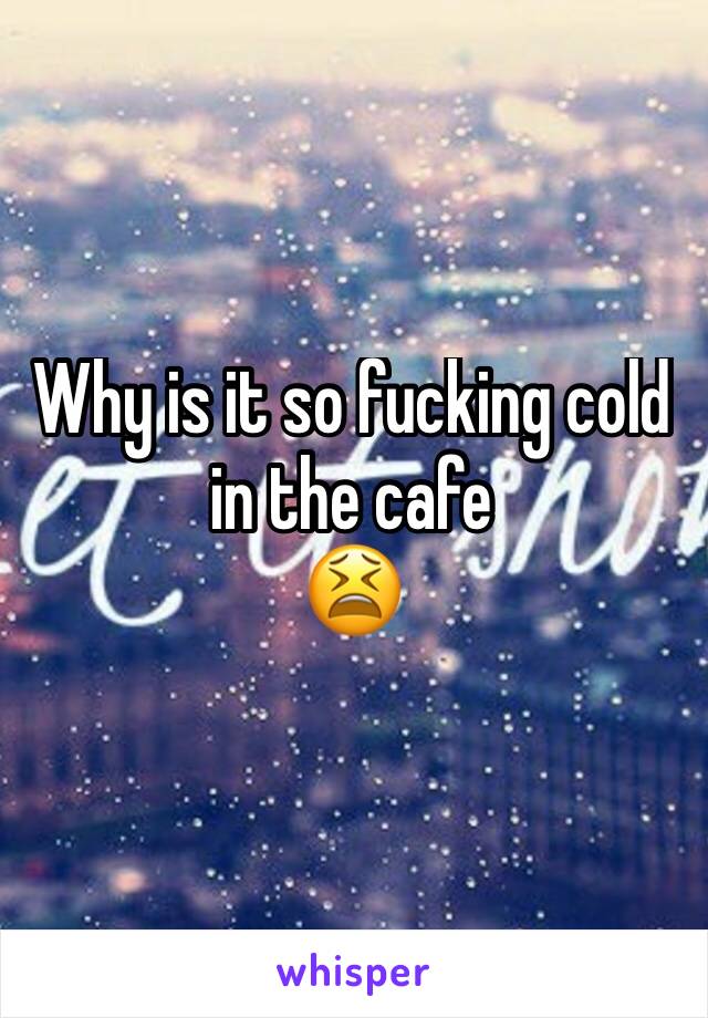 Why is it so fucking cold in the cafe
😫