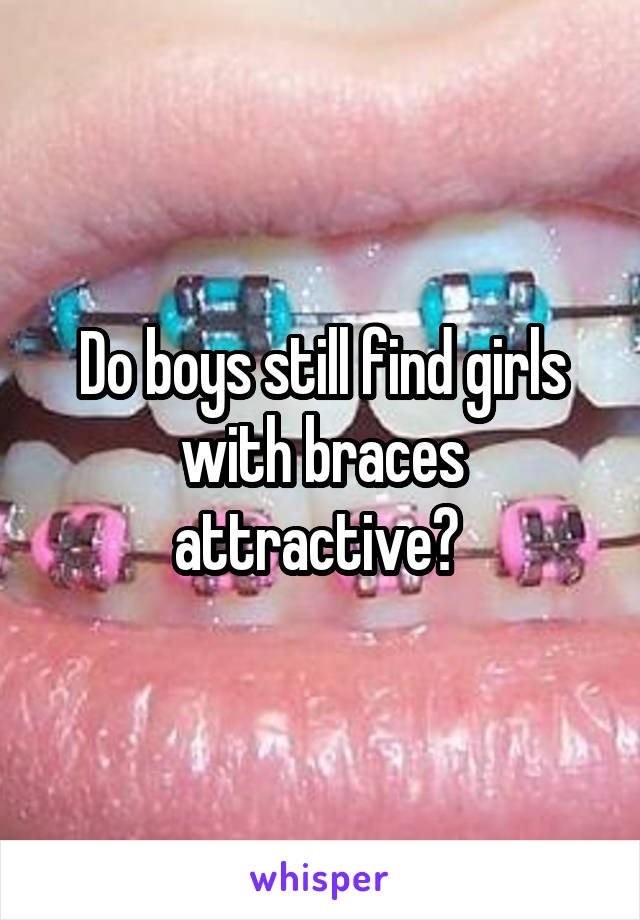 Do boys still find girls with braces attractive? 