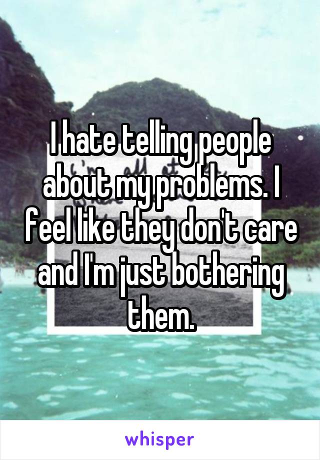 I hate telling people about my problems. I feel like they don't care and I'm just bothering them.