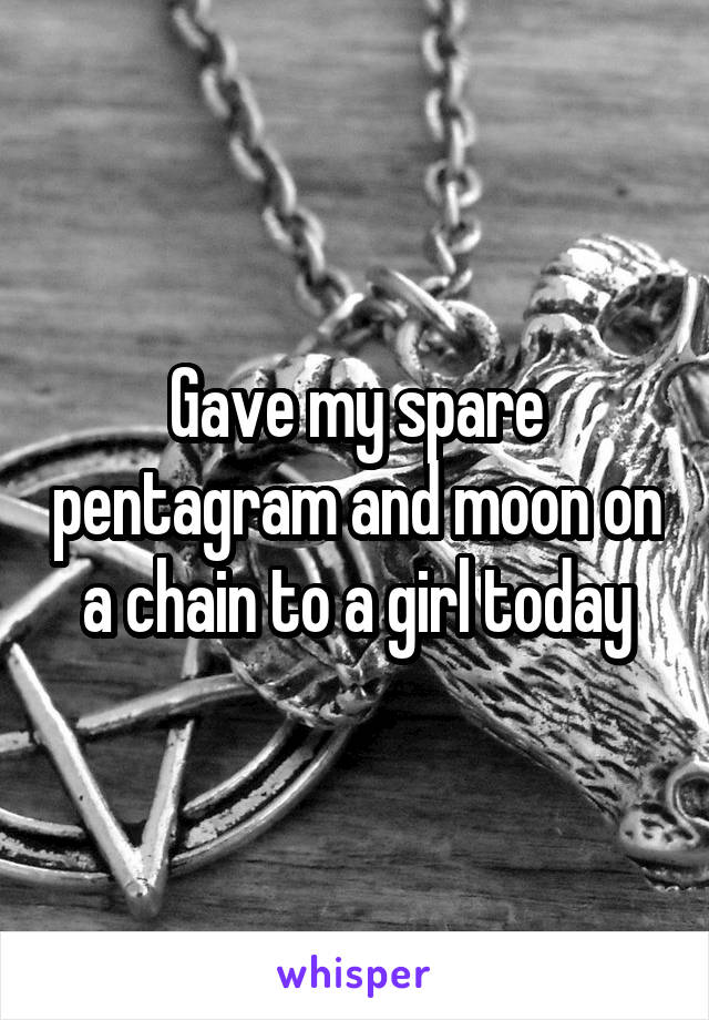 Gave my spare pentagram and moon on a chain to a girl today