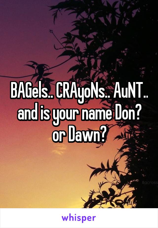 BAGels.. CRAyoNs.. AuNT.. and is your name Don? or Dawn?