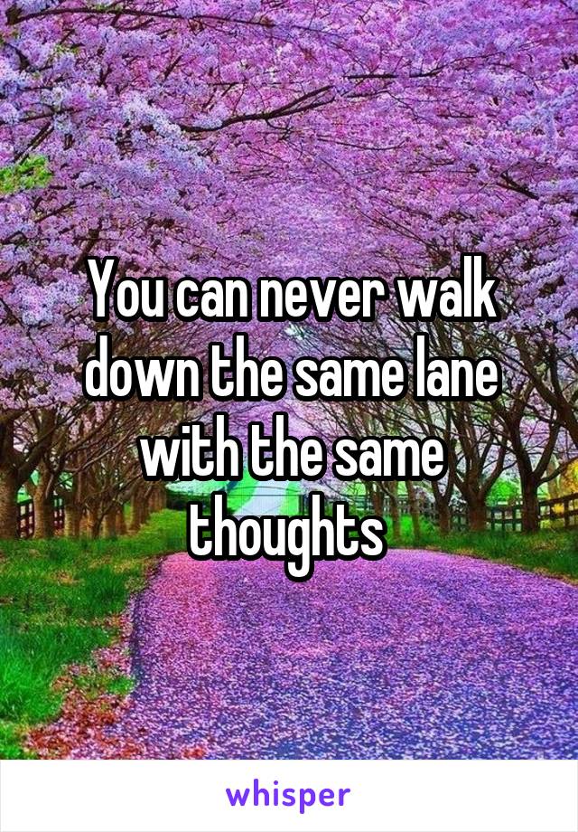 You can never walk down the same lane with the same thoughts 