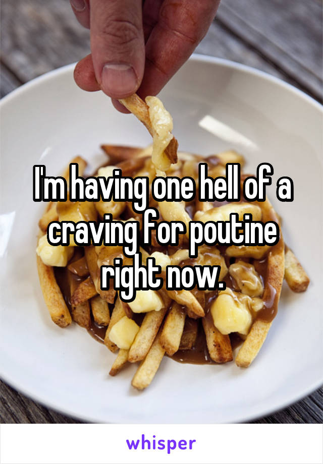 I'm having one hell of a craving for poutine right now.