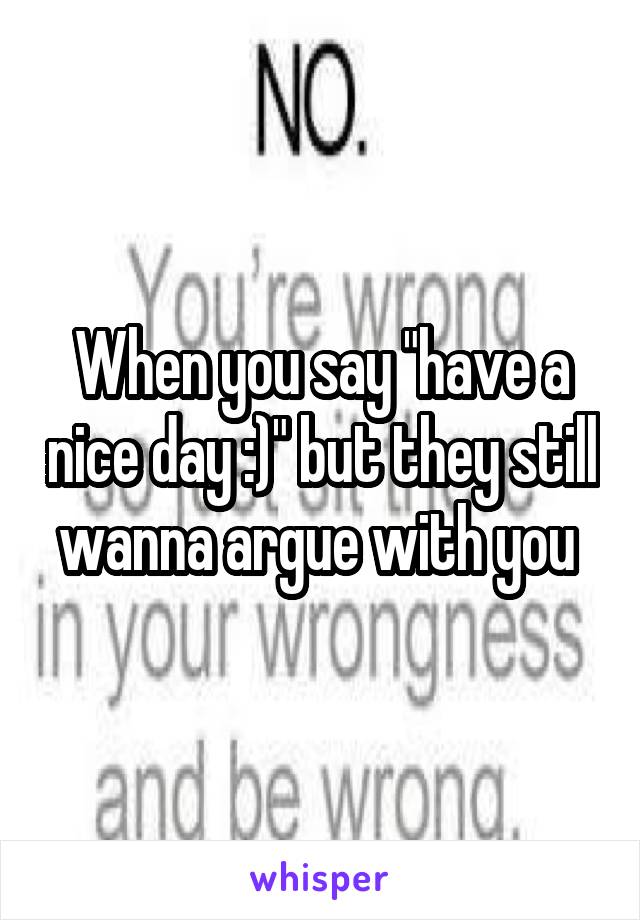 When you say "have a nice day :)" but they still wanna argue with you 