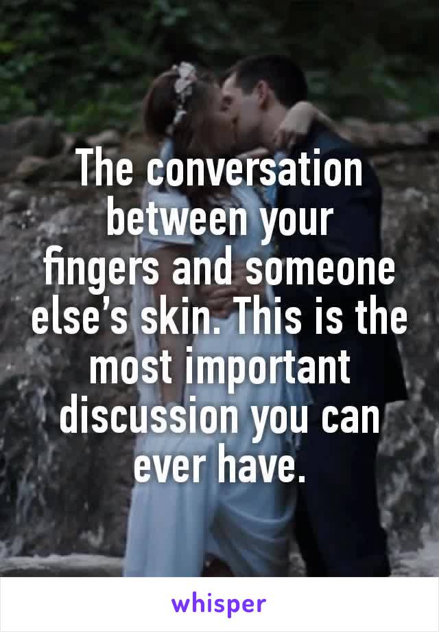 The conversation between your fingers and someone else’s skin. This is the most important discussion you can ever have.