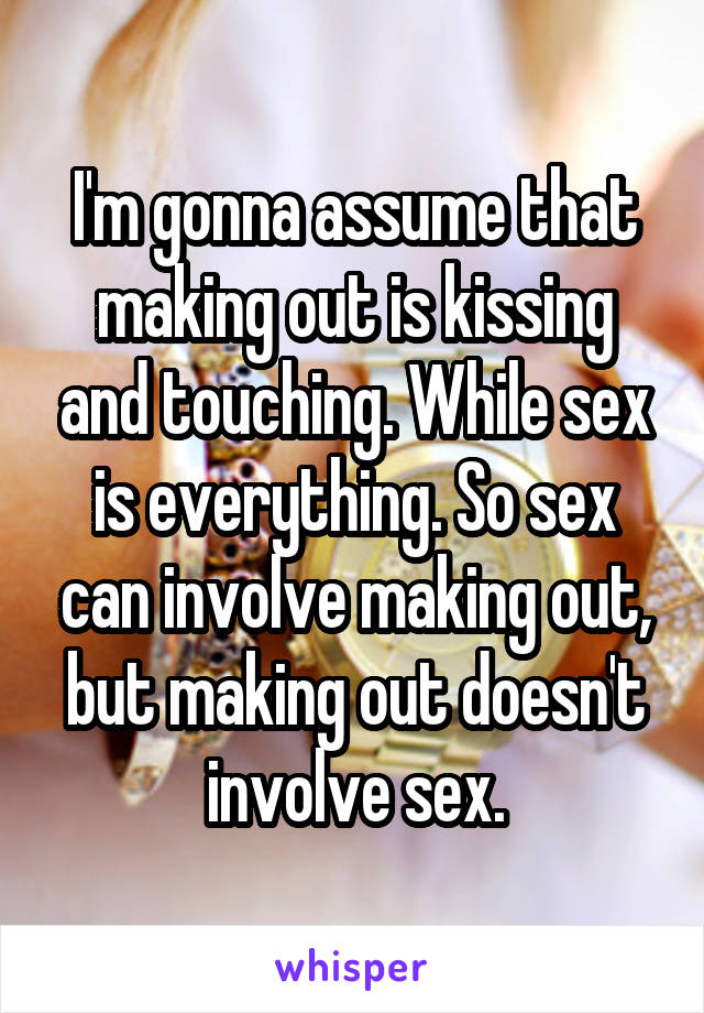 I'm gonna assume that making out is kissing and touching. While sex is everything. So sex can involve making out, but making out doesn't involve sex.