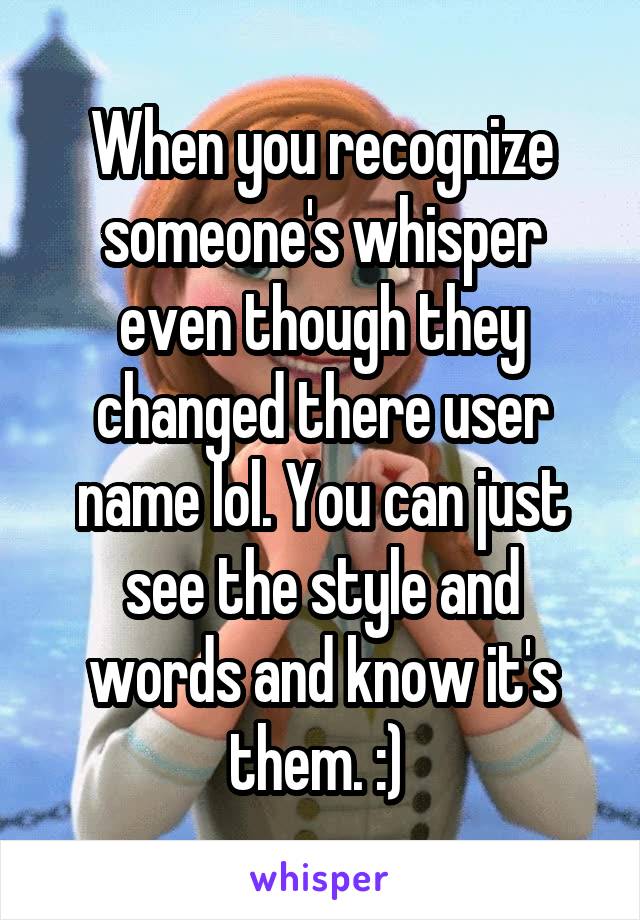 When you recognize someone's whisper even though they changed there user name lol. You can just see the style and words and know it's them. :) 