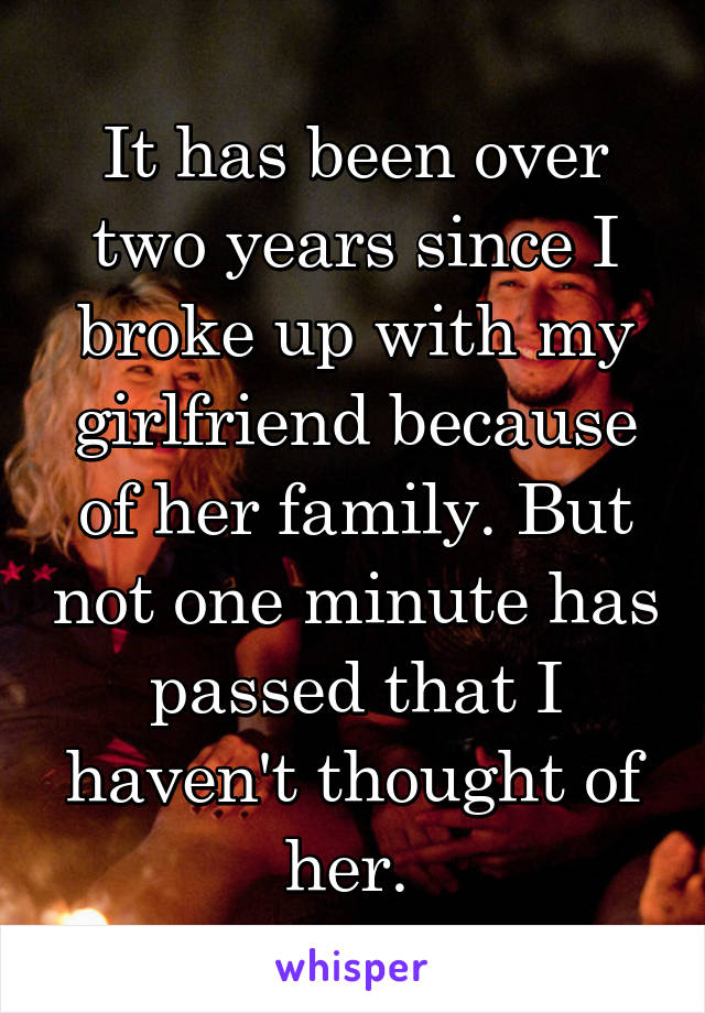 It has been over two years since I broke up with my girlfriend because of her family. But not one minute has passed that I haven't thought of her. 