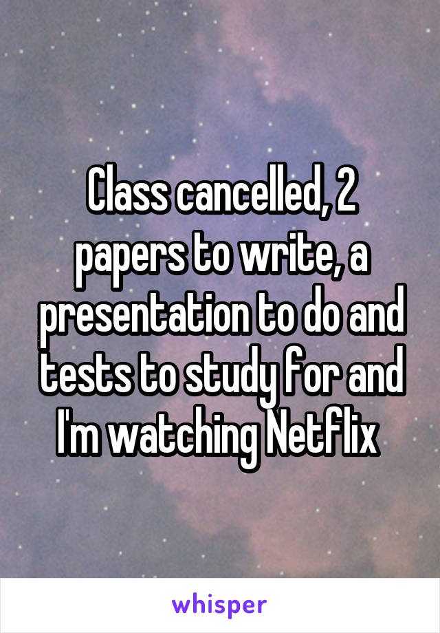 Class cancelled, 2 papers to write, a presentation to do and tests to study for and I'm watching Netflix 