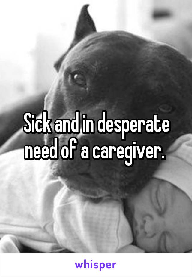 Sick and in desperate need of a caregiver. 