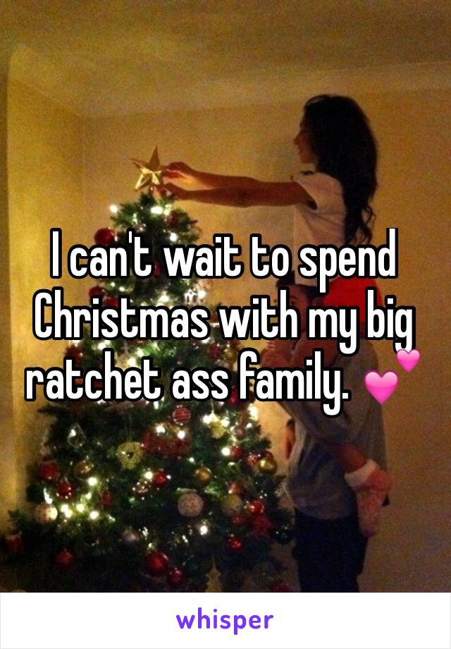 I can't wait to spend Christmas with my big ratchet ass family. 💕