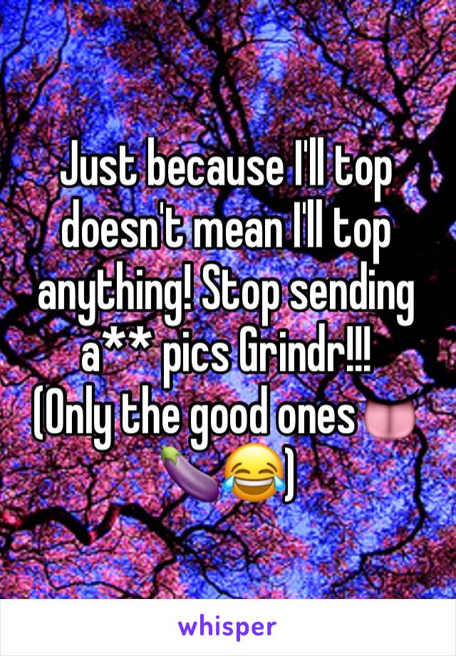 Just because I'll top doesn't mean I'll top anything! Stop sending a** pics Grindr!!!
(Only the good ones👅🍆😂)