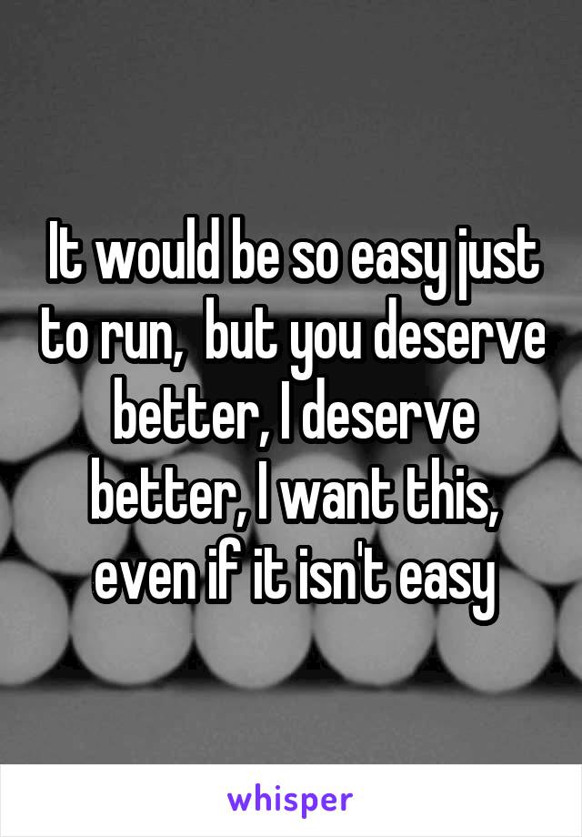 It would be so easy just to run,  but you deserve better, I deserve better, I want this, even if it isn't easy