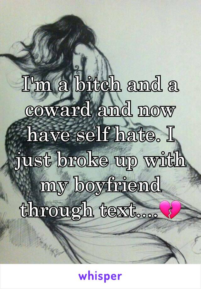 I'm a bitch and a coward and now have self hate. I just broke up with my boyfriend through text....💔