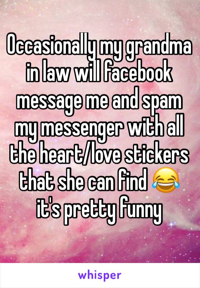 Occasionally my grandma in law will facebook message me and spam my messenger with all the heart/love stickers that she can find 😂  it's pretty funny 