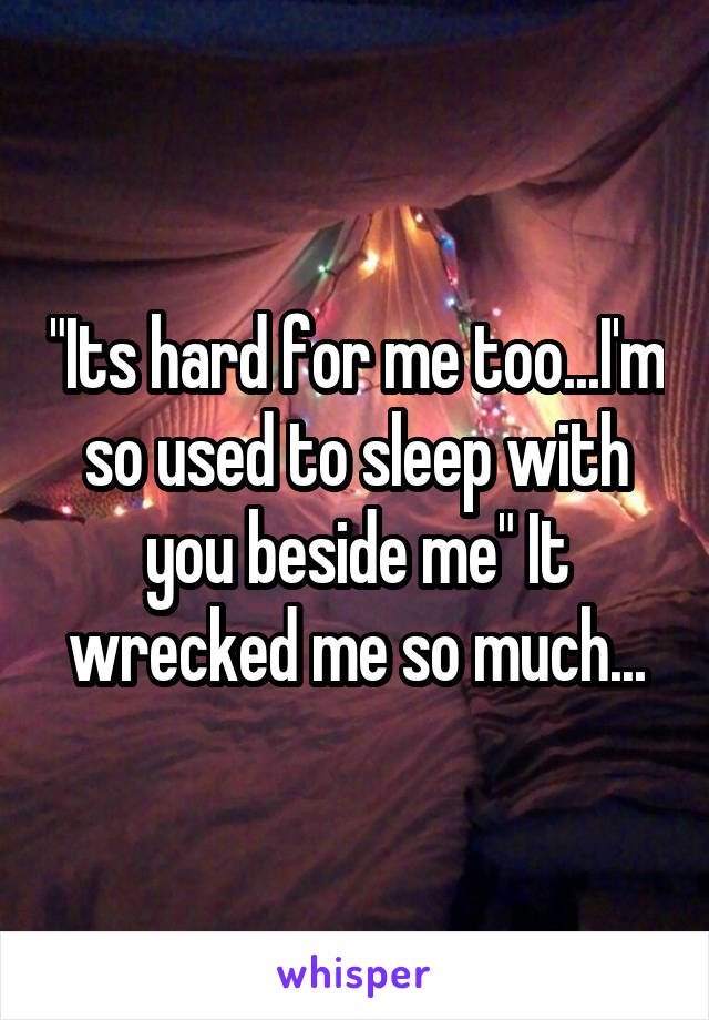 "Its hard for me too...I'm so used to sleep with you beside me" It wrecked me so much...